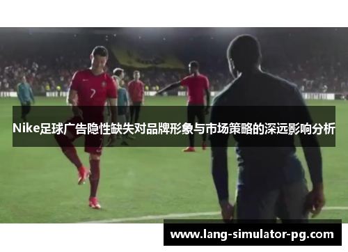 Nike足球广告隐性缺失对品牌形象与市场策略的深远影响分析