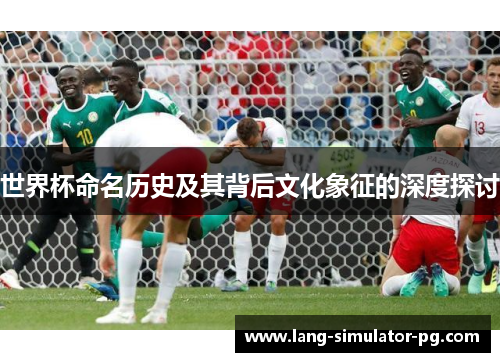 世界杯命名历史及其背后文化象征的深度探讨