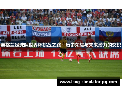英格兰足球队世界杯挑战之路：历史荣耀与未来潜力的交织