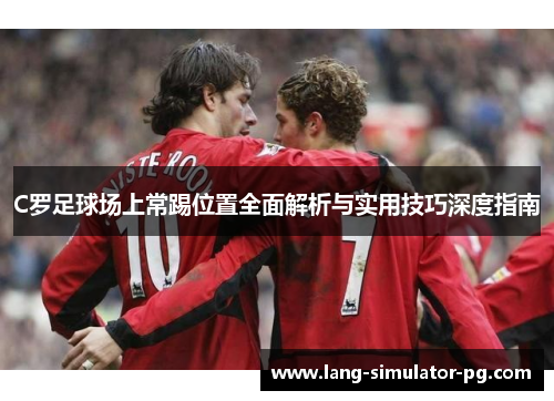 C罗足球场上常踢位置全面解析与实用技巧深度指南 C罗足球场上常踢位置全面解析与实用技巧深度指南