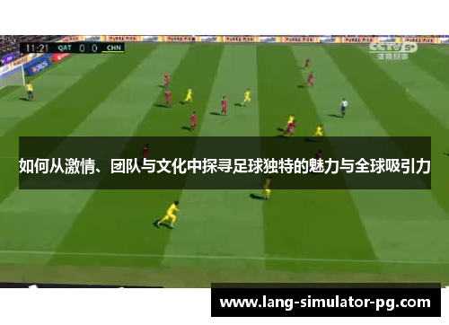 如何从激情、团队与文化中探寻足球独特的魅力与全球吸引力