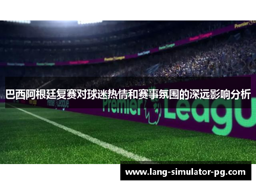 巴西阿根廷复赛对球迷热情和赛事氛围的深远影响分析 巴西阿根廷复赛对球迷热情和赛事氛围的深远影响分析