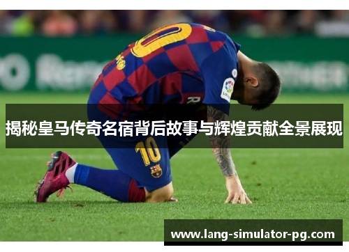 揭秘皇马传奇名宿背后故事与辉煌贡献全景展现 揭秘皇马传奇名宿背后故事与辉煌贡献全景展现