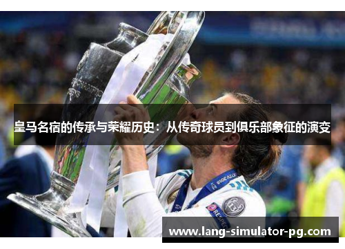 皇马名宿的传承与荣耀历史:从传奇球员到俱乐部象征的演变 皇马名宿的传承与荣耀历史:从传奇球员到俱乐部象征的演变