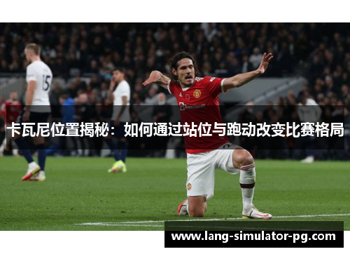 卡瓦尼位置揭秘：如何通过站位与跑动改变比赛格局