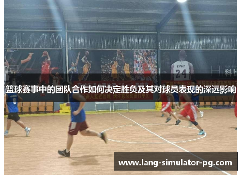 篮球赛事中的团队合作如何决定胜负及其对球员表现的深远影响