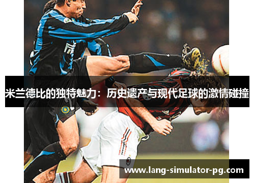 米兰德比的独特魅力:历史遗产与现代足球的激情碰撞 米兰德比的独特魅力:历史遗产与现代足球的激情碰撞