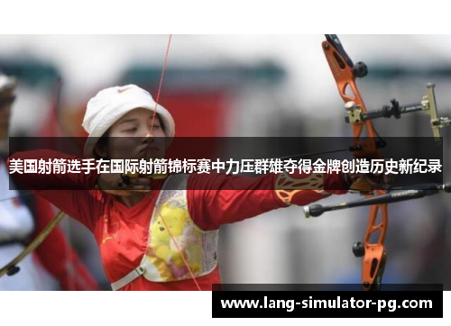 美国射箭选手在国际射箭锦标赛中力压群雄夺得金牌创造历史新纪录