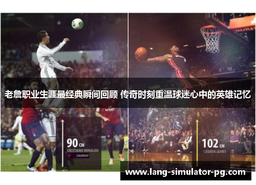 老詹职业生涯最经典瞬间回顾 传奇时刻重温球迷心中的英雄记忆