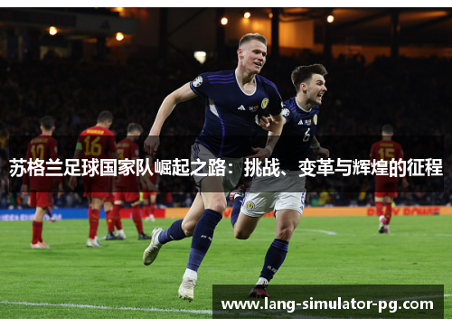 苏格兰足球国家队崛起之路:挑战、变革与辉煌的征程 苏格兰足球国家队崛起之路:挑战、变革与辉煌的征程