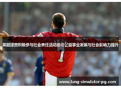 英超球员积极参与社会责任活动推动公益事业发展与社会影响力提升 英超球员积极参与社会责任活动推动公益事业发展与社会影响力提升