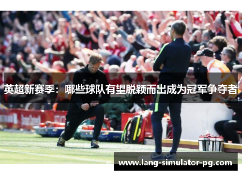 英超新赛季:哪些球队有望脱颖而出成为冠军争夺者 英超新赛季:哪些球队有望脱颖而出成为冠军争夺者