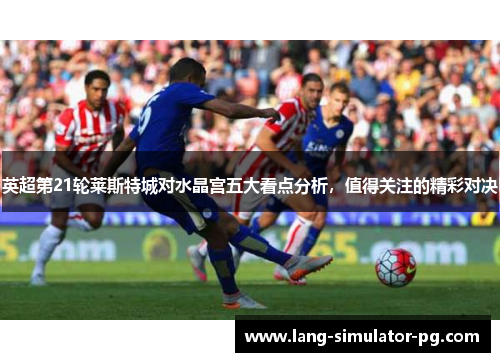 英超第21轮莱斯特城对水晶宫五大看点分析,值得关注的精彩对决 英超第21轮莱斯特城对水晶宫五大看点分析,值得关注的精彩对决