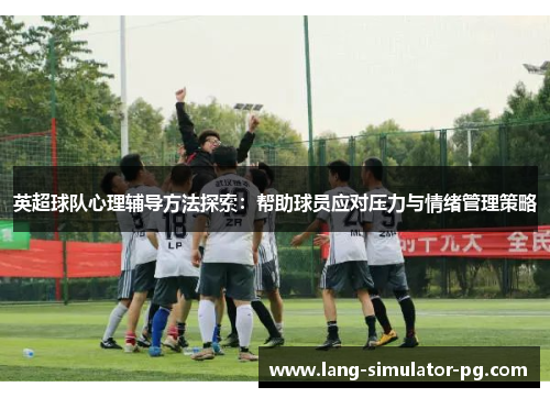 英超球队心理辅导方法探索：帮助球员应对压力与情绪管理策略