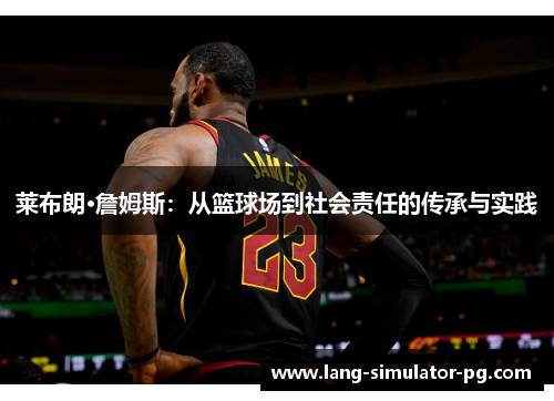 莱布朗·詹姆斯:从篮球场到社会责任的传承与实践 莱布朗·詹姆斯:从篮球场到社会责任的传承与实践