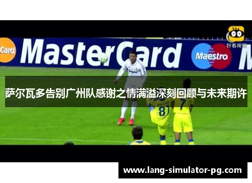 萨尔瓦多告别广州队感谢之情满溢深刻回顾与未来期许