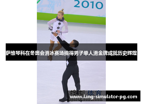 萨维琴科在冬奥会滑冰赛场摘得男子单人滑金牌成就历史辉煌