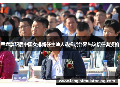 蔡斌辞职后中国女排新任主帅人选揭晓各界热议接任者资格