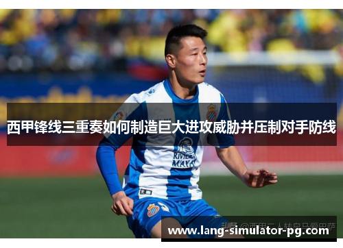 西甲锋线三重奏如何制造巨大进攻威胁并压制对手防线