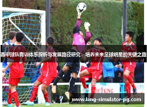 西甲球队青训体系探析与发展路径研究:培养未来足球明星的关键之路 西甲球队青训体系探析与发展路径研究:培养未来足球明星的关键之路