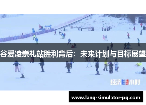 谷爱凌崇礼站胜利背后：未来计划与目标展望