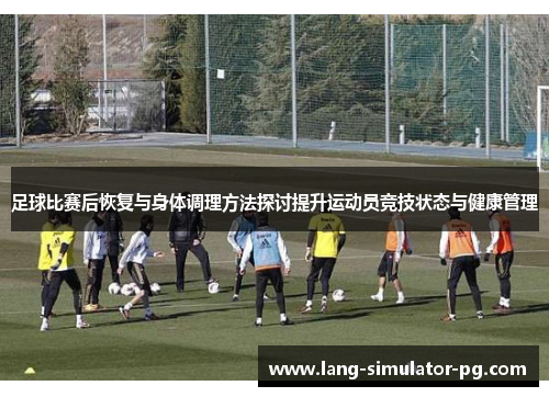 足球比赛后恢复与身体调理方法探讨提升运动员竞技状态与健康管理 足球比赛后恢复与身体调理方法探讨提升运动员竞技状态与健康管理
