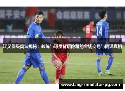 辽足保级风波揭秘:教练与球员背后隐藏的金钱交易与阴谋真相 辽足保级风波揭秘:教练与球员背后隐藏的金钱交易与阴谋真相