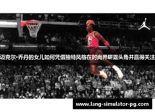 迈克尔·乔丹的女儿如何凭借独特风格在时尚界崭露头角并赢得关注 迈克尔·乔丹的女儿如何凭借独特风格在时尚界崭露头角并赢得关注