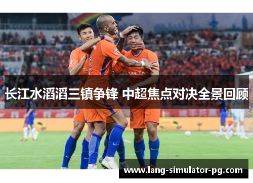 长江水滔滔三镇争锋 中超焦点对决全景回顾 长江水滔滔三镇争锋 中超焦点对决全景回顾
