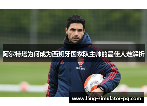 阿尔特塔为何成为西班牙国家队主帅的最佳人选解析