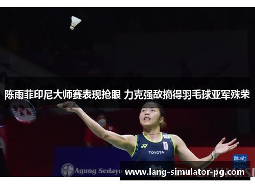 陈雨菲印尼大师赛表现抢眼 力克强敌摘得羽毛球亚军殊荣 陈雨菲印尼大师赛表现抢眼 力克强敌摘得羽毛球亚军殊荣