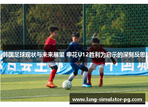 韩国足球现状与未来展望 申花U12胜利为启示的深刻反思