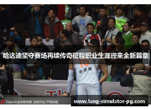 哈达迪坚守赛场再续传奇征程职业生涯迎来全新篇章 哈达迪坚守赛场再续传奇征程职业生涯迎来全新篇章