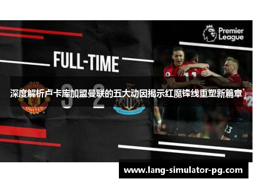 深度解析卢卡库加盟曼联的五大动因揭示红魔锋线重塑新篇章 深度解析卢卡库加盟曼联的五大动因揭示红魔锋线重塑新篇章