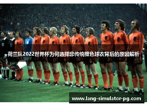 荷兰队2022世界杯为何选择非传统橙色球衣背后的原因解析