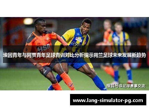 埃因青年与阿贾青年足球青训对比分析揭示荷兰足球未来发展新趋势 埃因青年与阿贾青年足球青训对比分析揭示荷兰足球未来发展新趋势