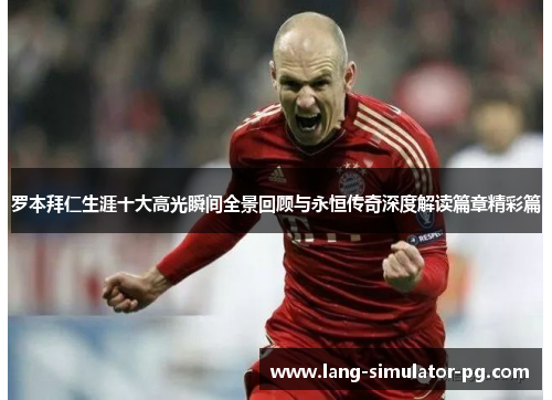 罗本拜仁生涯十大高光瞬间全景回顾与永恒传奇深度解读篇章精彩篇