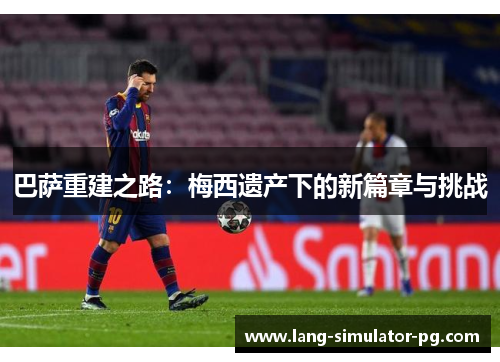 巴萨重建之路：梅西遗产下的新篇章与挑战