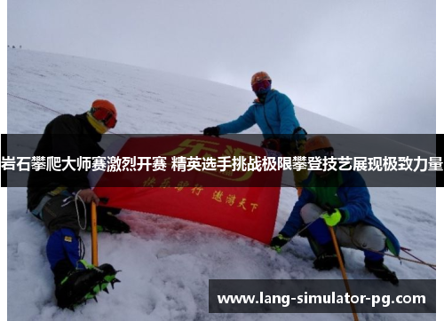 岩石攀爬大师赛激烈开赛 精英选手挑战极限攀登技艺展现极致力量
