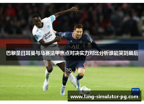 巴黎圣日耳曼与马赛法甲焦点对决实力对比分析谁能笑到最后