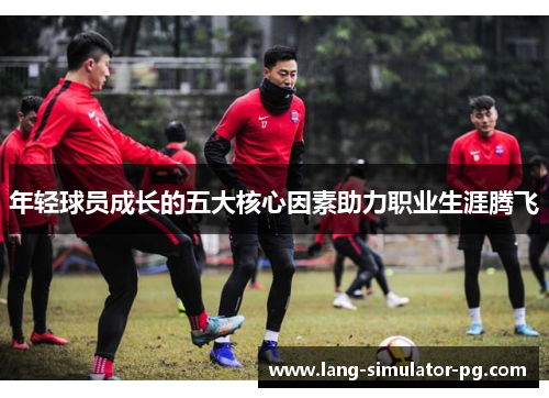 年轻球员成长的五大核心因素助力职业生涯腾飞 年轻球员成长的五大核心因素助力职业生涯腾飞