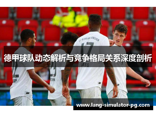 德甲球队动态解析与竞争格局关系深度剖析