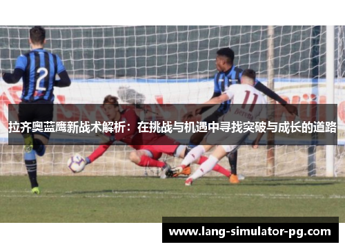 拉齐奥蓝鹰新战术解析:在挑战与机遇中寻找突破与成长的道路 拉齐奥蓝鹰新战术解析:在挑战与机遇中寻找突破与成长的道路