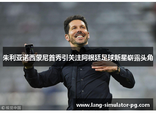 朱利亚诺西蒙尼首秀引关注阿根廷足球新星崭露头角