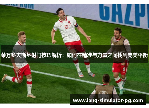 莱万多夫斯基射门技巧解析：如何在精准与力量之间找到完美平衡