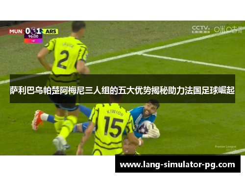 萨利巴乌帕楚阿梅尼三人组的五大优势揭秘助力法国足球崛起