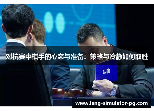 对抗赛中棋手的心态与准备：策略与冷静如何取胜