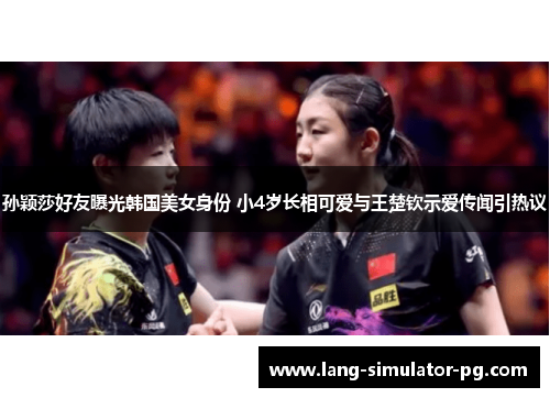 孙颖莎好友曝光韩国美女身份 小4岁长相可爱与王楚钦示爱传闻引热议