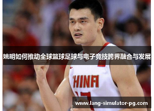 姚明如何推动全球篮球足球与电子竞技跨界融合与发展