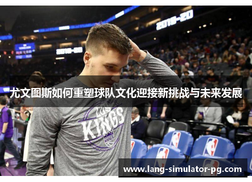 尤文图斯如何重塑球队文化迎接新挑战与未来发展